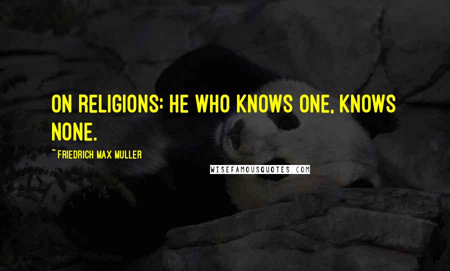 Friedrich Max Muller Quotes: On religions: He who knows one, knows none.