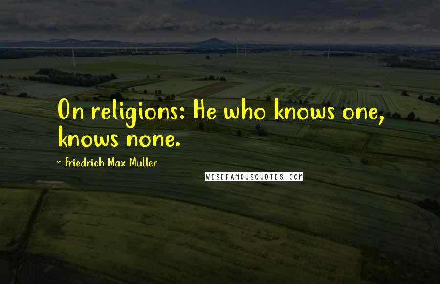 Friedrich Max Muller Quotes: On religions: He who knows one, knows none.