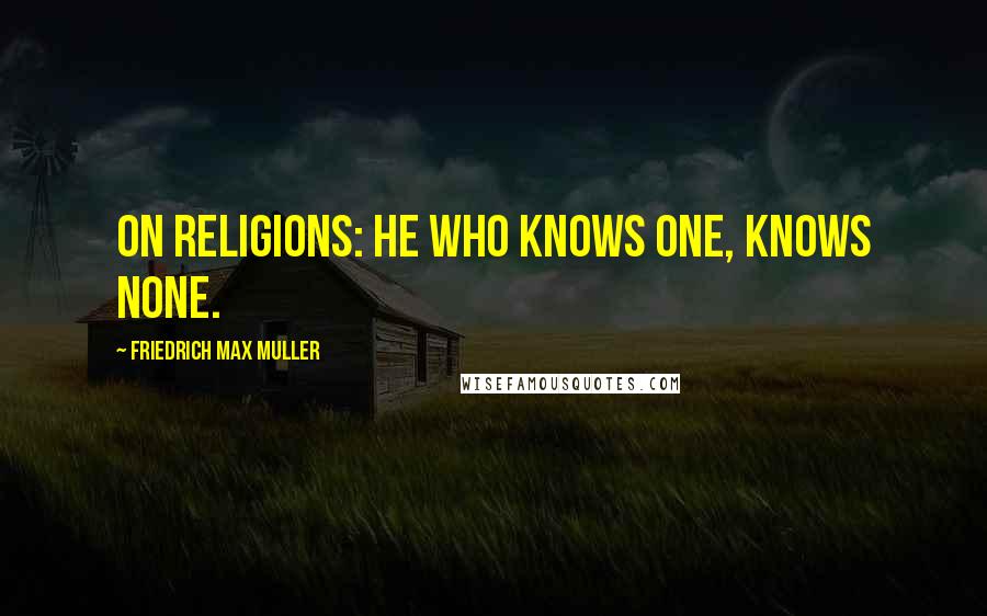 Friedrich Max Muller Quotes: On religions: He who knows one, knows none.