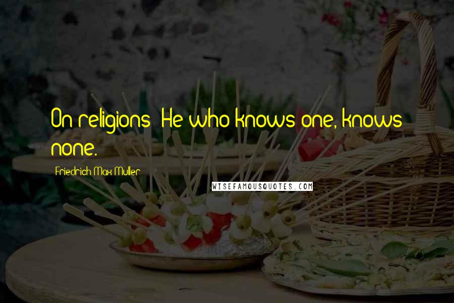 Friedrich Max Muller Quotes: On religions: He who knows one, knows none.