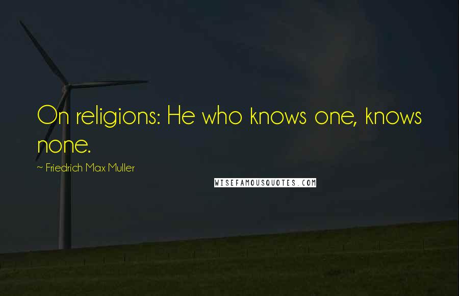 Friedrich Max Muller Quotes: On religions: He who knows one, knows none.