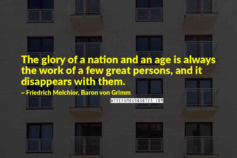 Friedrich Melchior, Baron Von Grimm Quotes: The glory of a nation and an age is always the work of a few great persons, and it disappears with them.