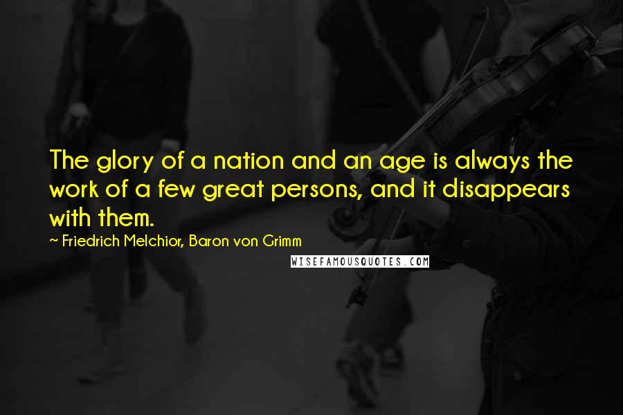 Friedrich Melchior, Baron Von Grimm Quotes: The glory of a nation and an age is always the work of a few great persons, and it disappears with them.