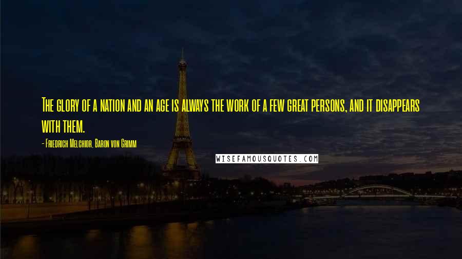 Friedrich Melchior, Baron Von Grimm Quotes: The glory of a nation and an age is always the work of a few great persons, and it disappears with them.