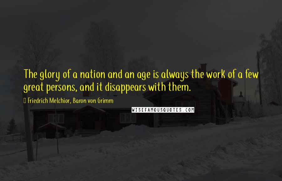 Friedrich Melchior, Baron Von Grimm Quotes: The glory of a nation and an age is always the work of a few great persons, and it disappears with them.