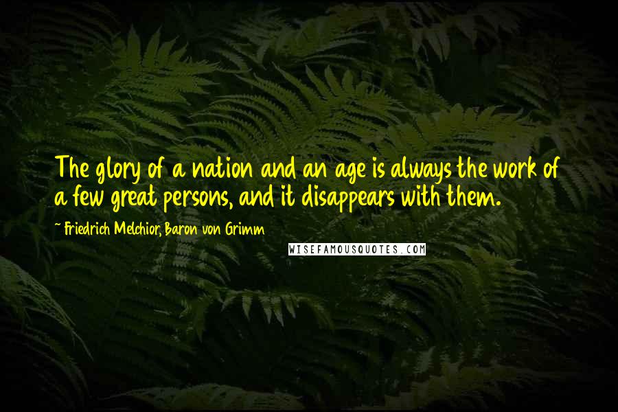 Friedrich Melchior, Baron Von Grimm Quotes: The glory of a nation and an age is always the work of a few great persons, and it disappears with them.