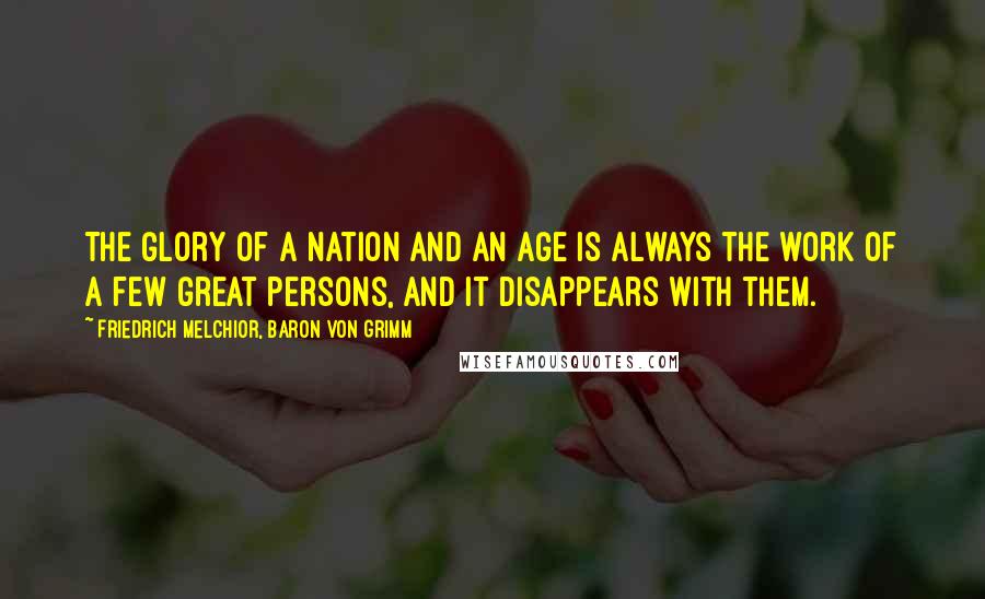 Friedrich Melchior, Baron Von Grimm Quotes: The glory of a nation and an age is always the work of a few great persons, and it disappears with them.