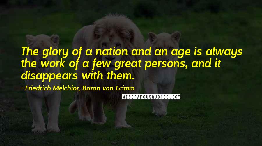 Friedrich Melchior, Baron Von Grimm Quotes: The glory of a nation and an age is always the work of a few great persons, and it disappears with them.