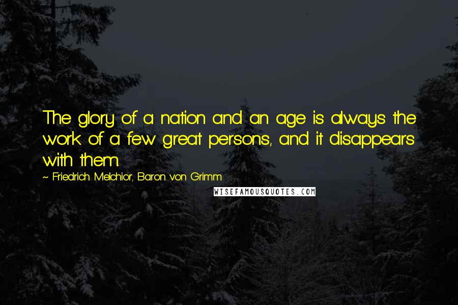 Friedrich Melchior, Baron Von Grimm Quotes: The glory of a nation and an age is always the work of a few great persons, and it disappears with them.