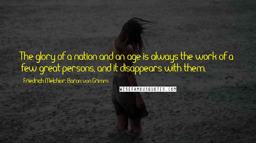 Friedrich Melchior, Baron Von Grimm Quotes: The glory of a nation and an age is always the work of a few great persons, and it disappears with them.