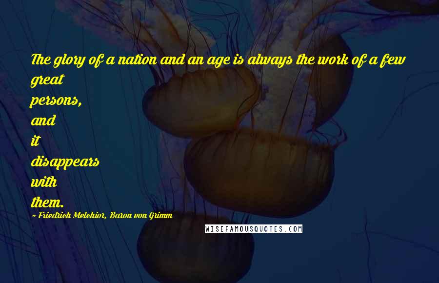 Friedrich Melchior, Baron Von Grimm Quotes: The glory of a nation and an age is always the work of a few great persons, and it disappears with them.