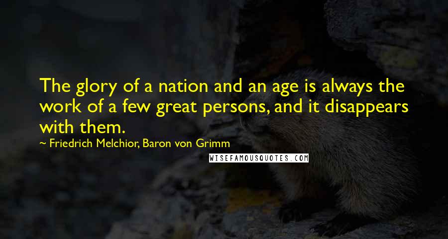 Friedrich Melchior, Baron Von Grimm Quotes: The glory of a nation and an age is always the work of a few great persons, and it disappears with them.