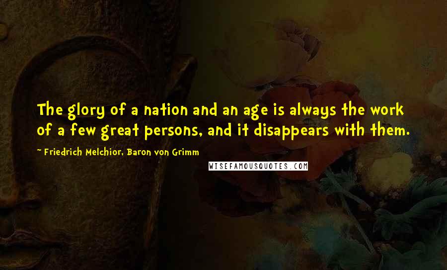 Friedrich Melchior, Baron Von Grimm Quotes: The glory of a nation and an age is always the work of a few great persons, and it disappears with them.