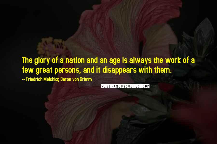 Friedrich Melchior, Baron Von Grimm Quotes: The glory of a nation and an age is always the work of a few great persons, and it disappears with them.