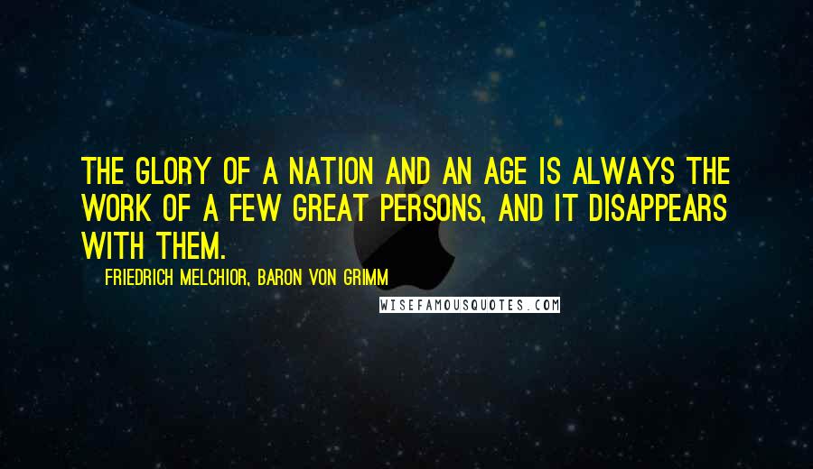 Friedrich Melchior, Baron Von Grimm Quotes: The glory of a nation and an age is always the work of a few great persons, and it disappears with them.