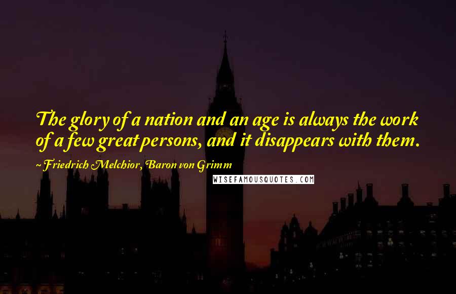 Friedrich Melchior, Baron Von Grimm Quotes: The glory of a nation and an age is always the work of a few great persons, and it disappears with them.