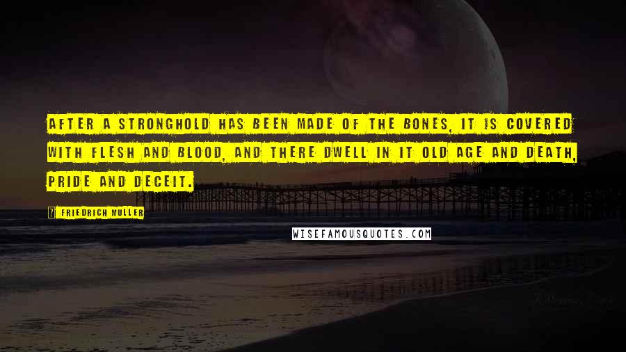Friedrich Muller Quotes: After a stronghold has been made of the bones, it is covered with flesh and blood, and there dwell in it old age and death, pride and deceit.
