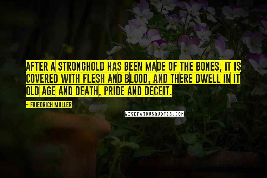 Friedrich Muller Quotes: After a stronghold has been made of the bones, it is covered with flesh and blood, and there dwell in it old age and death, pride and deceit.