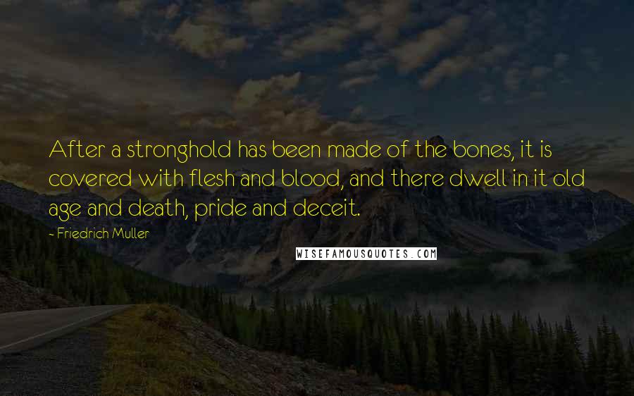 Friedrich Muller Quotes: After a stronghold has been made of the bones, it is covered with flesh and blood, and there dwell in it old age and death, pride and deceit.
