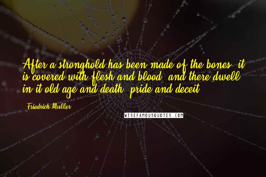 Friedrich Muller Quotes: After a stronghold has been made of the bones, it is covered with flesh and blood, and there dwell in it old age and death, pride and deceit.
