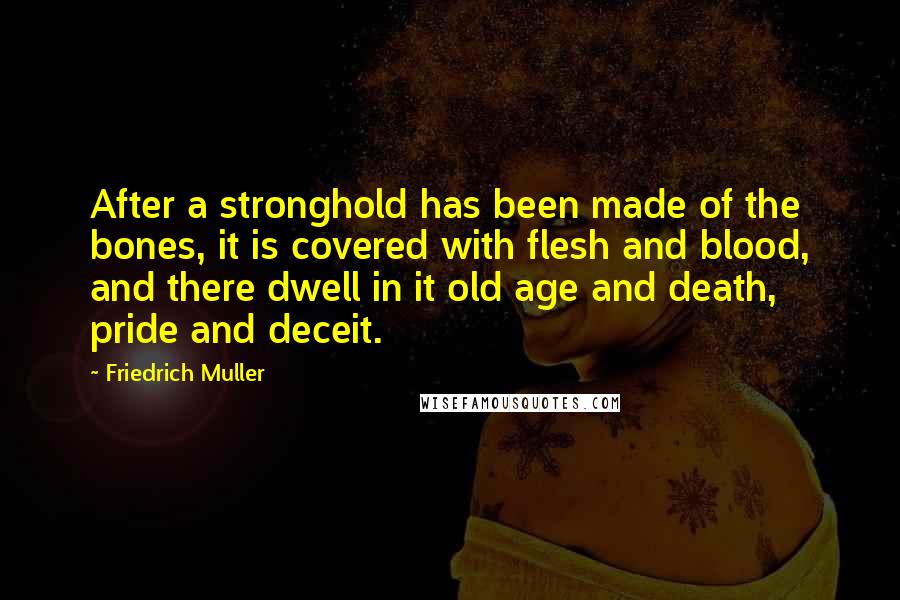 Friedrich Muller Quotes: After a stronghold has been made of the bones, it is covered with flesh and blood, and there dwell in it old age and death, pride and deceit.