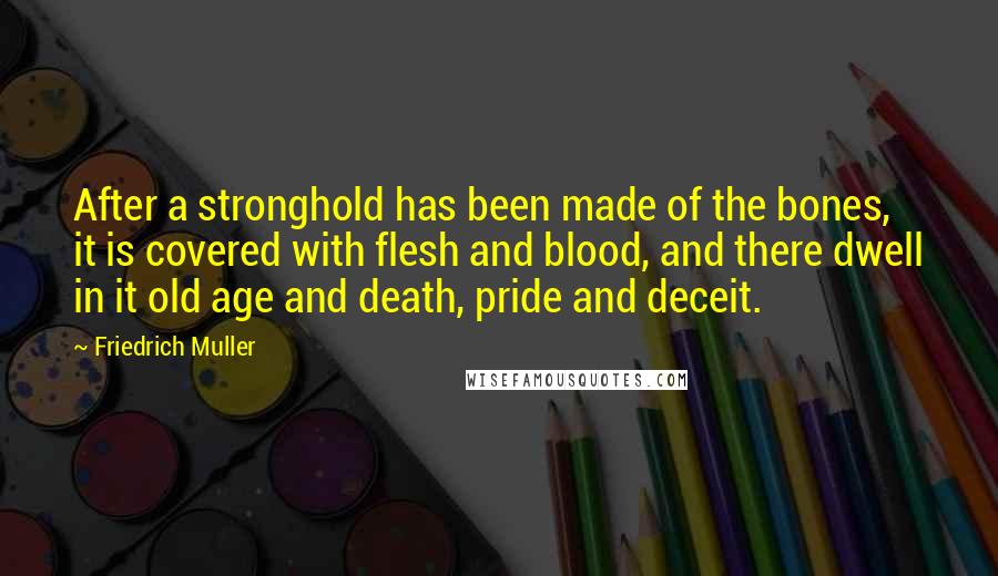 Friedrich Muller Quotes: After a stronghold has been made of the bones, it is covered with flesh and blood, and there dwell in it old age and death, pride and deceit.