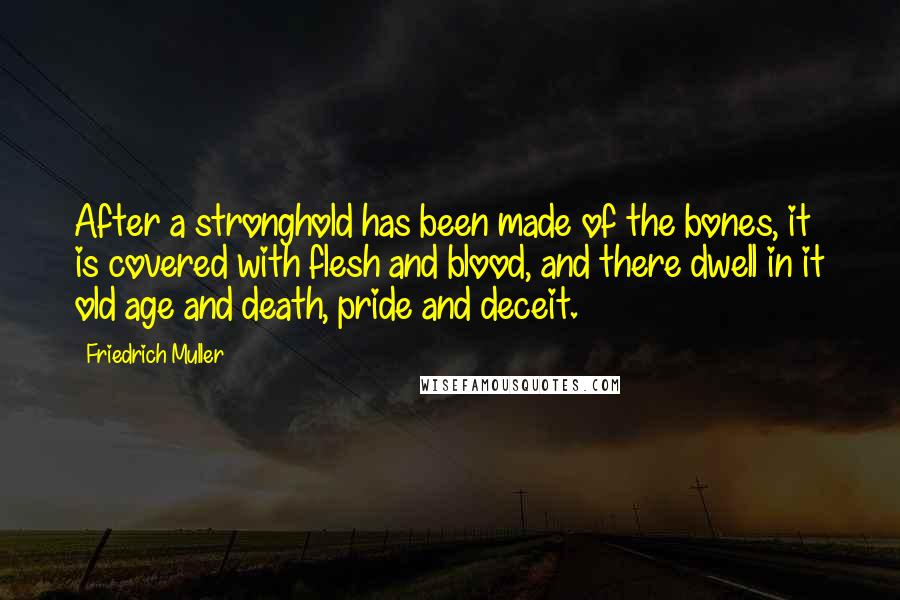 Friedrich Muller Quotes: After a stronghold has been made of the bones, it is covered with flesh and blood, and there dwell in it old age and death, pride and deceit.