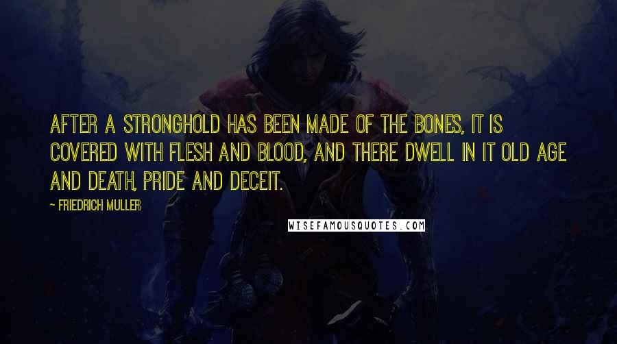 Friedrich Muller Quotes: After a stronghold has been made of the bones, it is covered with flesh and blood, and there dwell in it old age and death, pride and deceit.