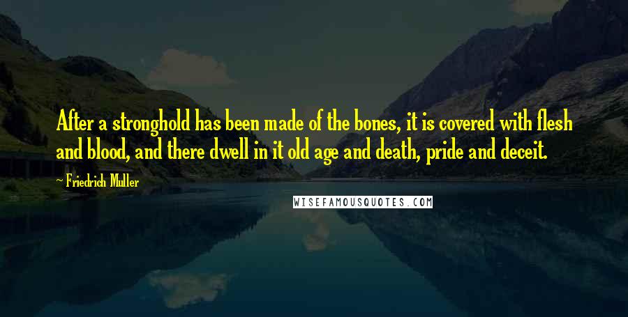 Friedrich Muller Quotes: After a stronghold has been made of the bones, it is covered with flesh and blood, and there dwell in it old age and death, pride and deceit.