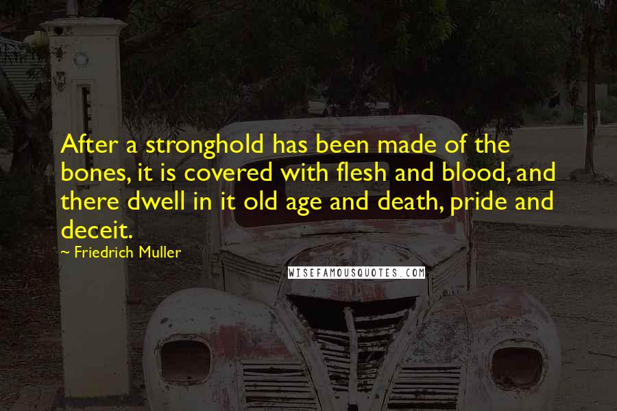 Friedrich Muller Quotes: After a stronghold has been made of the bones, it is covered with flesh and blood, and there dwell in it old age and death, pride and deceit.