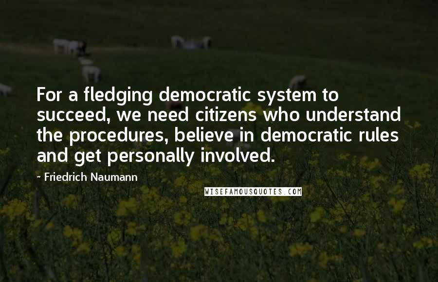 Friedrich Naumann Quotes: For a fledging democratic system to succeed, we need citizens who understand the procedures, believe in democratic rules and get personally involved.
