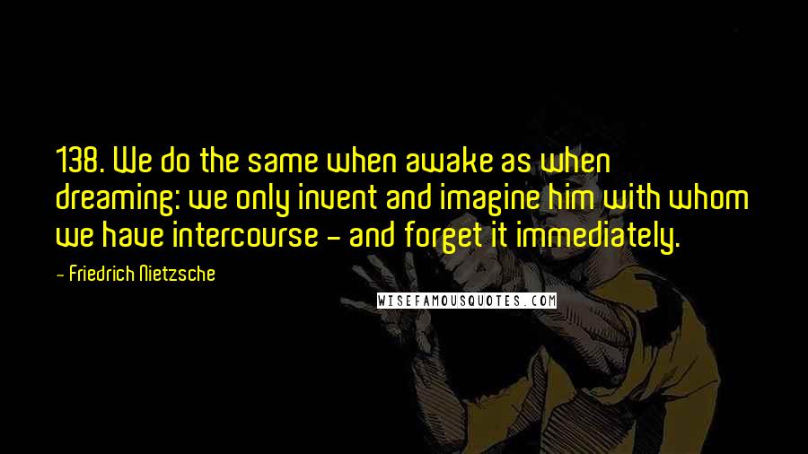 Friedrich Nietzsche Quotes: 138. We do the same when awake as when dreaming: we only invent and imagine him with whom we have intercourse - and forget it immediately.