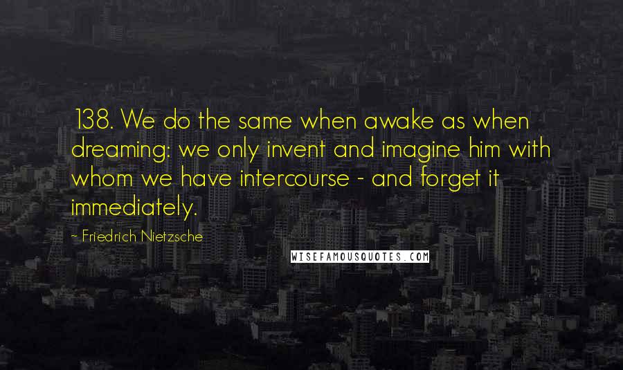 Friedrich Nietzsche Quotes: 138. We do the same when awake as when dreaming: we only invent and imagine him with whom we have intercourse - and forget it immediately.