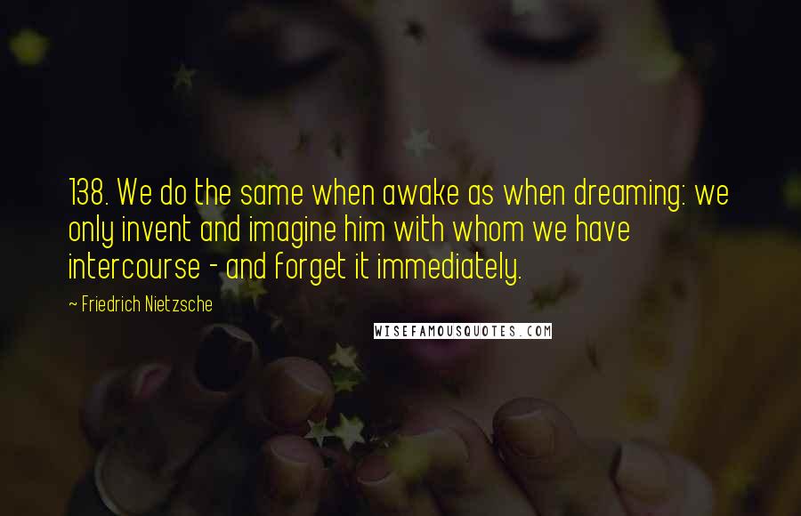 Friedrich Nietzsche Quotes: 138. We do the same when awake as when dreaming: we only invent and imagine him with whom we have intercourse - and forget it immediately.