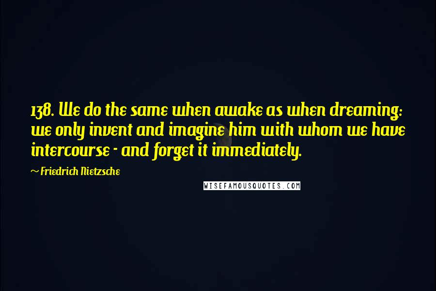 Friedrich Nietzsche Quotes: 138. We do the same when awake as when dreaming: we only invent and imagine him with whom we have intercourse - and forget it immediately.