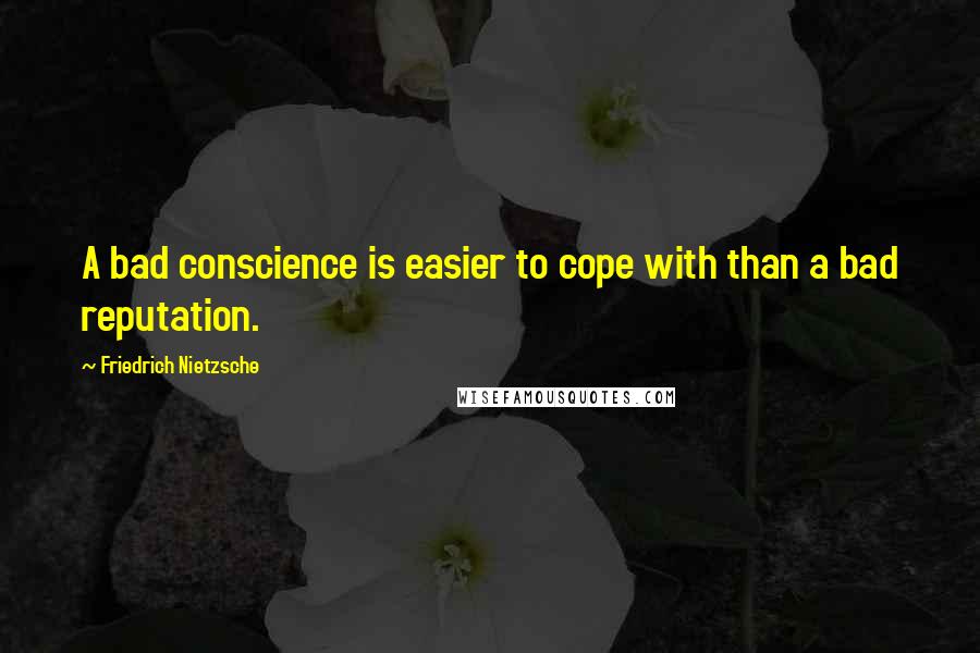 Friedrich Nietzsche Quotes: A bad conscience is easier to cope with than a bad reputation.