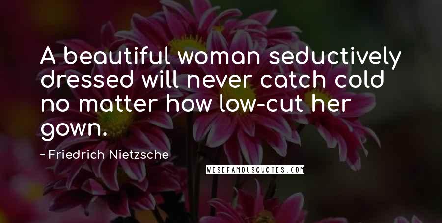 Friedrich Nietzsche Quotes: A beautiful woman seductively dressed will never catch cold no matter how low-cut her gown.