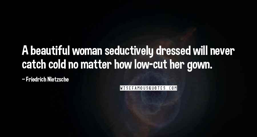 Friedrich Nietzsche Quotes: A beautiful woman seductively dressed will never catch cold no matter how low-cut her gown.