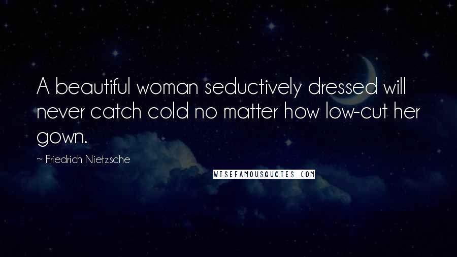 Friedrich Nietzsche Quotes: A beautiful woman seductively dressed will never catch cold no matter how low-cut her gown.