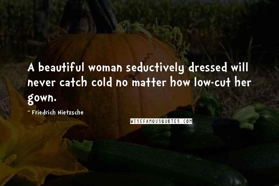 Friedrich Nietzsche Quotes: A beautiful woman seductively dressed will never catch cold no matter how low-cut her gown.