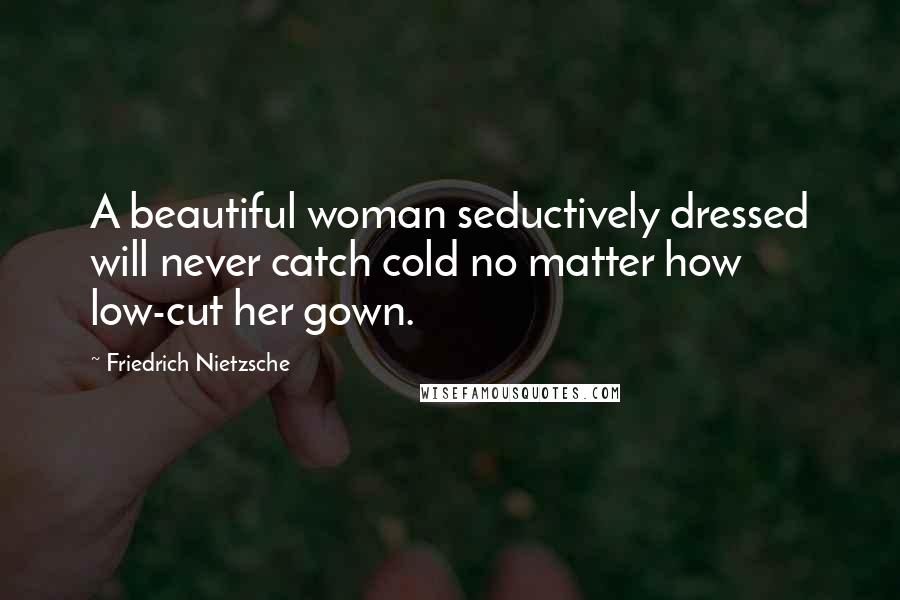 Friedrich Nietzsche Quotes: A beautiful woman seductively dressed will never catch cold no matter how low-cut her gown.