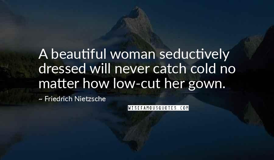Friedrich Nietzsche Quotes: A beautiful woman seductively dressed will never catch cold no matter how low-cut her gown.