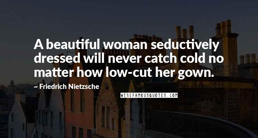 Friedrich Nietzsche Quotes: A beautiful woman seductively dressed will never catch cold no matter how low-cut her gown.