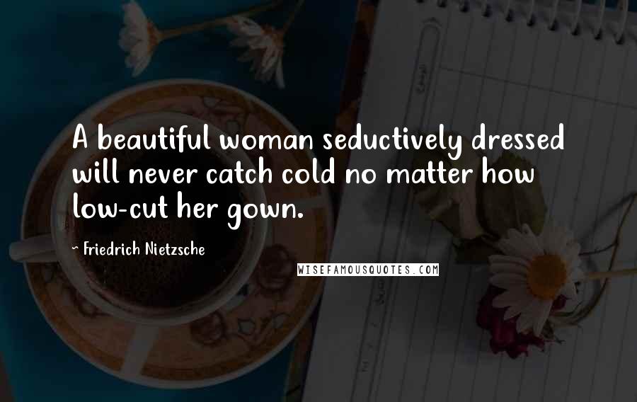 Friedrich Nietzsche Quotes: A beautiful woman seductively dressed will never catch cold no matter how low-cut her gown.