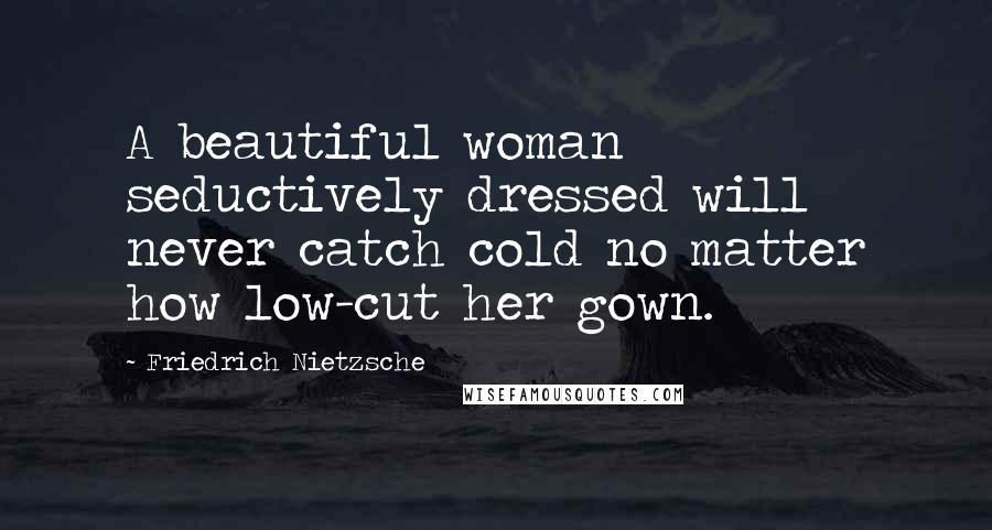 Friedrich Nietzsche Quotes: A beautiful woman seductively dressed will never catch cold no matter how low-cut her gown.