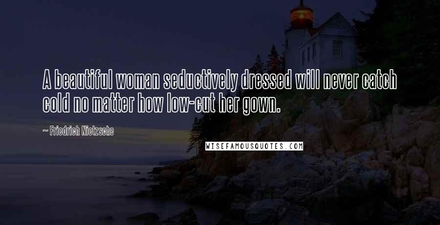 Friedrich Nietzsche Quotes: A beautiful woman seductively dressed will never catch cold no matter how low-cut her gown.