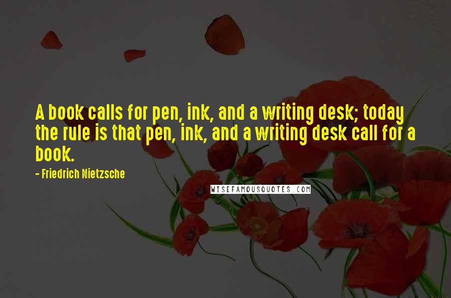 Friedrich Nietzsche Quotes: A book calls for pen, ink, and a writing desk; today the rule is that pen, ink, and a writing desk call for a book.