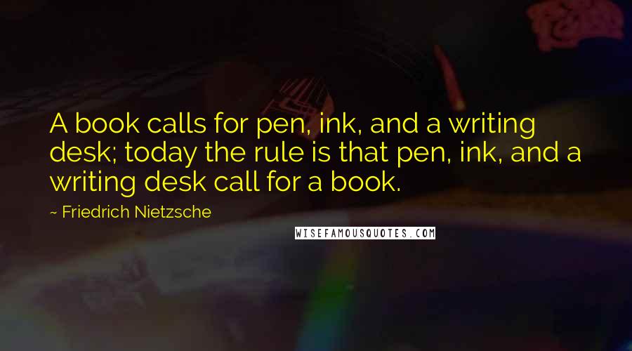 Friedrich Nietzsche Quotes: A book calls for pen, ink, and a writing desk; today the rule is that pen, ink, and a writing desk call for a book.