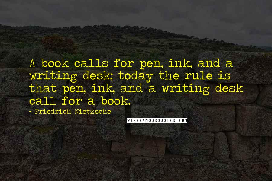 Friedrich Nietzsche Quotes: A book calls for pen, ink, and a writing desk; today the rule is that pen, ink, and a writing desk call for a book.