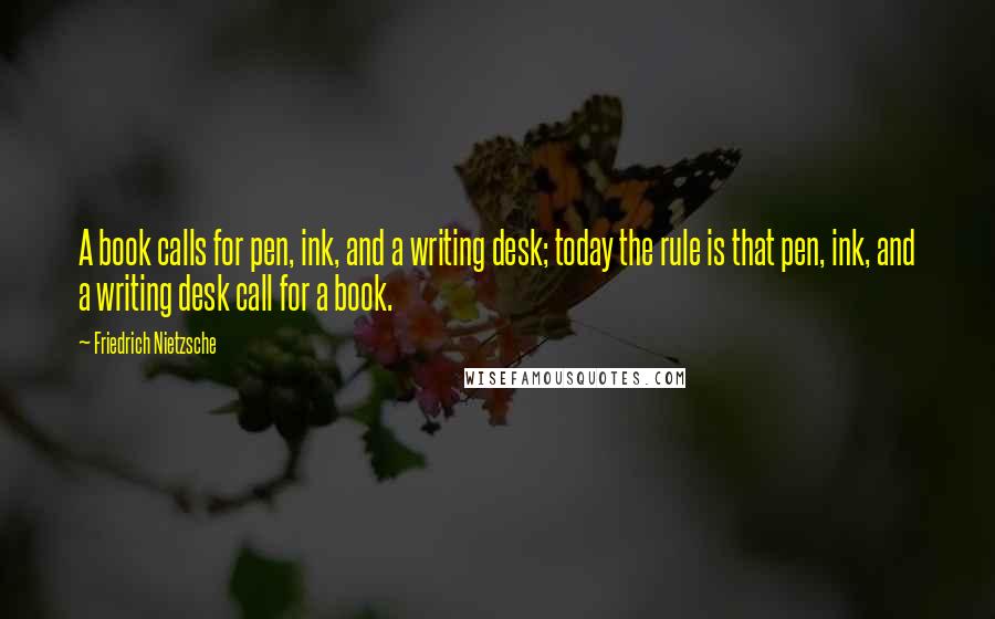 Friedrich Nietzsche Quotes: A book calls for pen, ink, and a writing desk; today the rule is that pen, ink, and a writing desk call for a book.